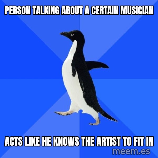 Socially Awkward Penguin meme: person talking about a certain musician / acts like he knows the artist to fit in