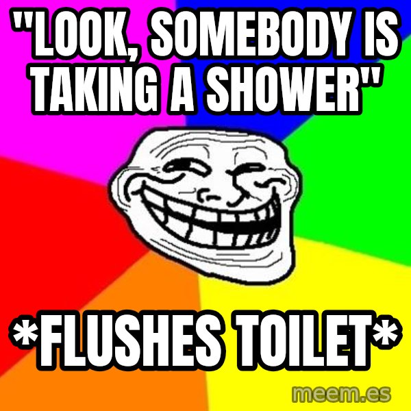 Trollface meme: "Look, somebody is taking a shower" / *flushes toilet*