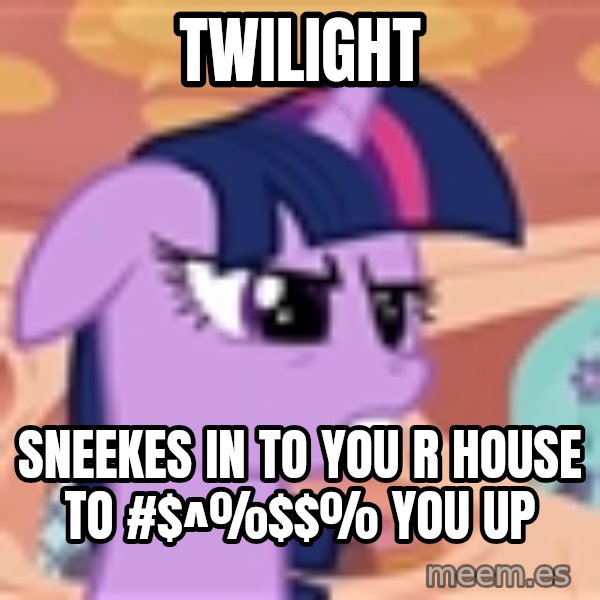 My Little Pony meme: Twilight / sneekes in to you r house to #$^%$% you up