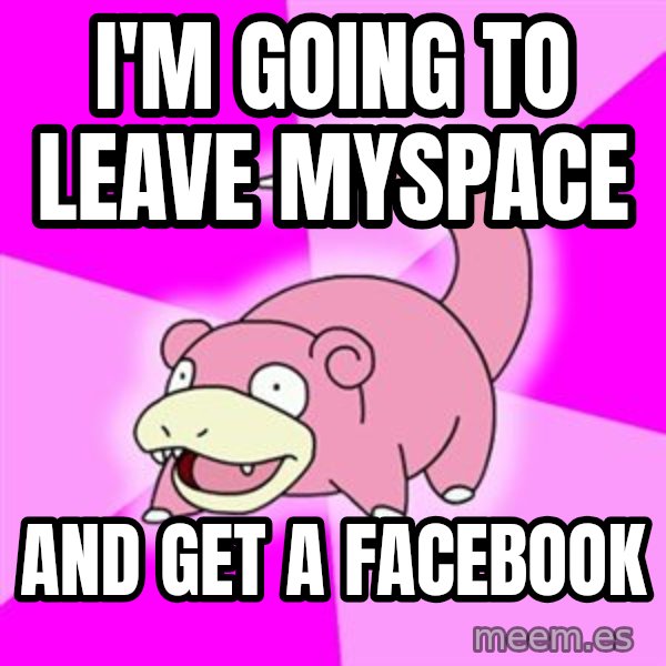 Slowpoke meme: i'm going to leave myspace / and get a facebook
