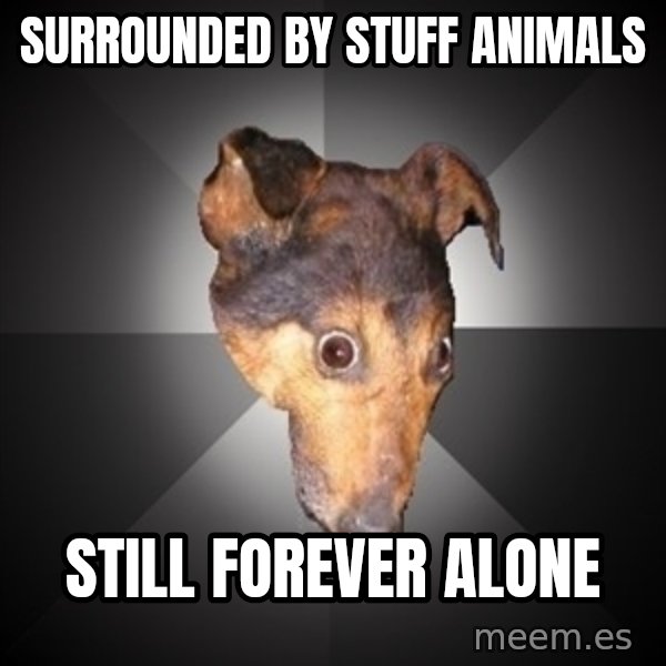 Depression Dog meme: SURROUNDED BY STUFF ANIMALS / STILL FOREVER ALONE