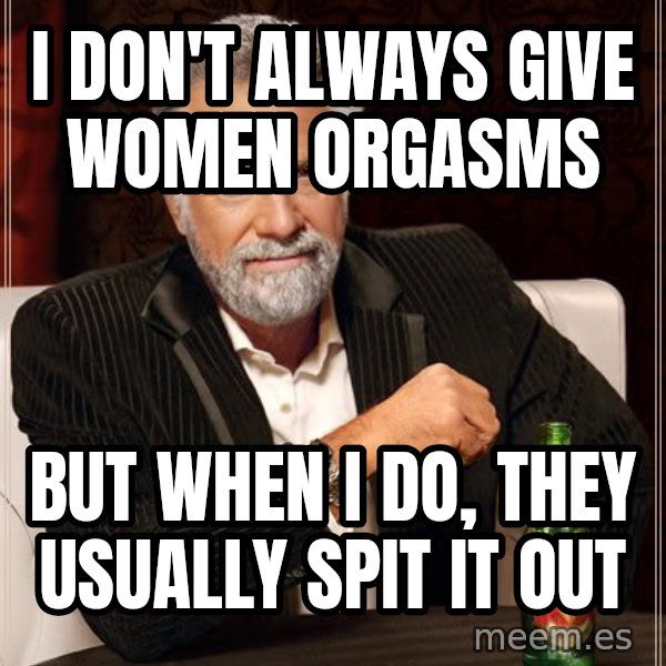 The Most Interesting Man In The World meme: I don't always give women orgasms / But when I do, they usually spit it out