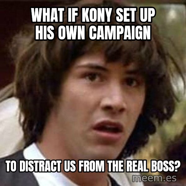 Conspiracy Keanu meme: What if Kony set up his own campaign / to distract us from the real boss?