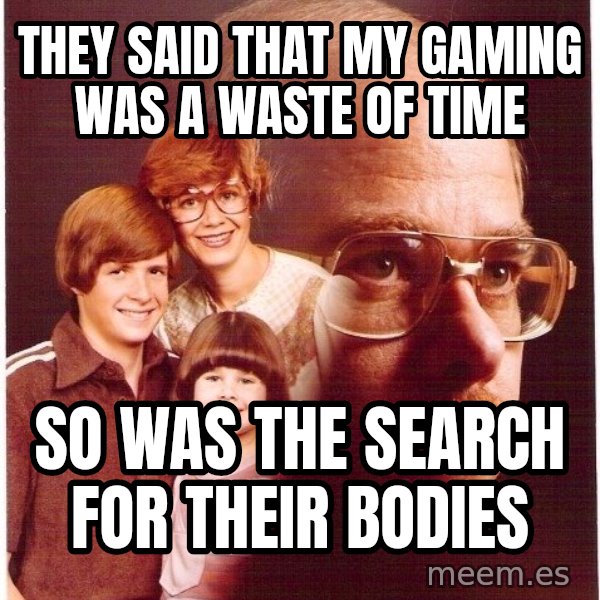 Vengeance Dad meme: they said that my gaming was a waste of time / so was the search for their bodies