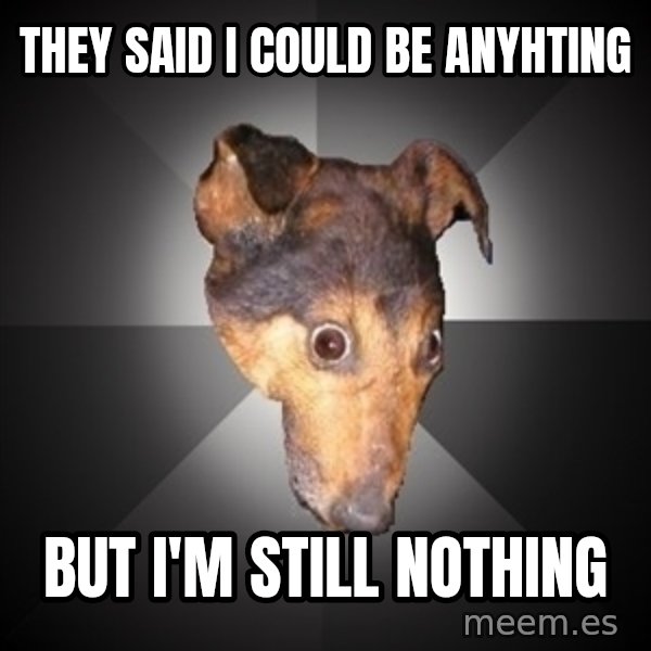 Depression Dog meme: they said i could be anyhting / but i'm still nothing