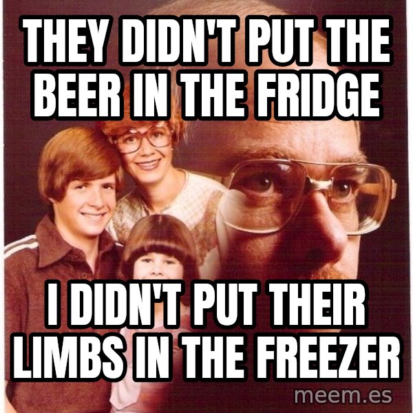Vengeance Dad meme: They didn't put the beer in the fridge / i didn't put their limbs in the freezer