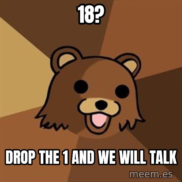 Pedobear meme: 18? / drop the 1 and we will talk