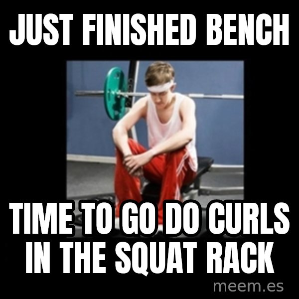 Annoying Gym Newbie meme: just finished bench / time to go do curls in the squat rack