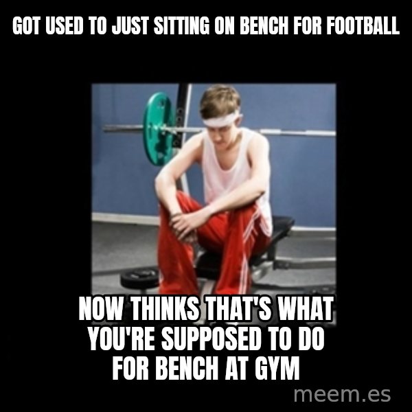 Annoying Gym Newbie meme: got used to just sitting on bench for football / now thinks that's what you're supposed to do for bench at gym