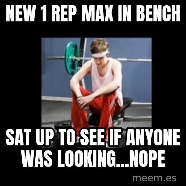 Annoying Gym Newbie meme: new 1 rep max in bench / sat up to see if anyone was looking...nope