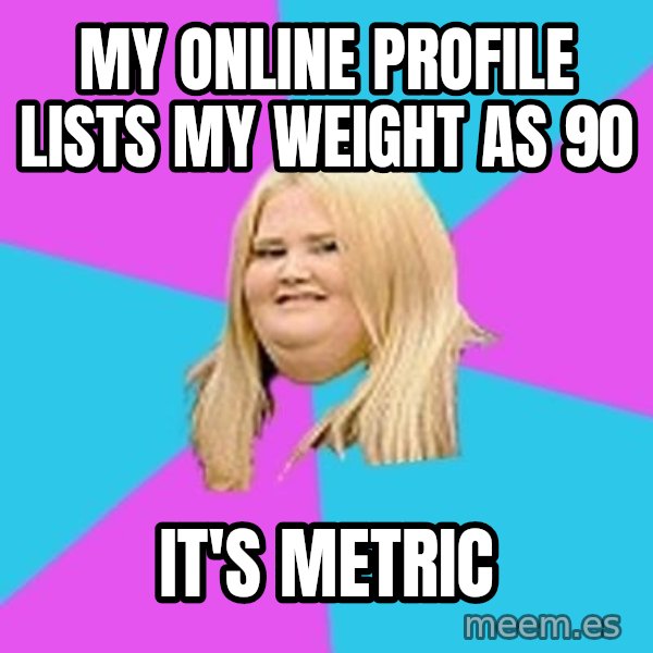 Fat Girl meme: my online profile lists my weight as 90 / it's metric