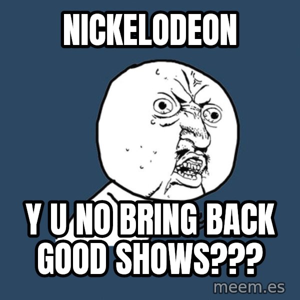 Y U No meme: nickelodeon / y u no bring back good shows???