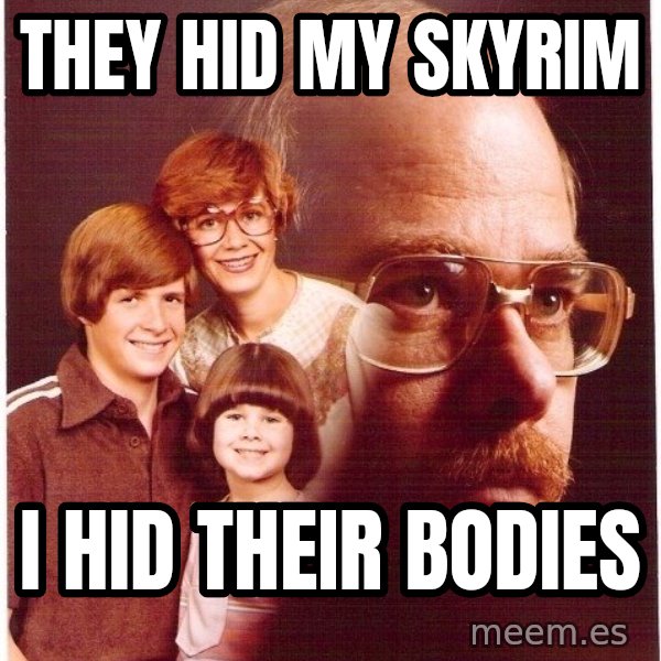 Vengeance Dad meme: They hid my skyrim / i hid their bodies
