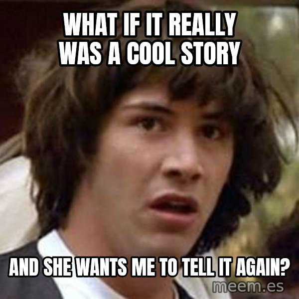 Conspiracy Keanu meme: What if it really was a cool story / and she wants me to tell it again?