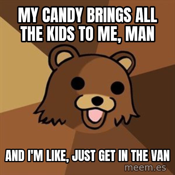 Pedobear meme: My candy brings all the kids to me, man / and i'm like, just get in the van