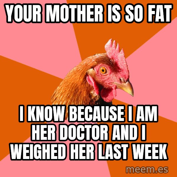Anti Joke Chicken meme: your mother is so fat / i know because i am her doctor and i weighed her last week