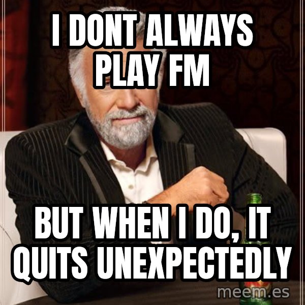 The Most Interesting Man In The World meme: i dont always play fm / but when i do, it quits unexpectedly