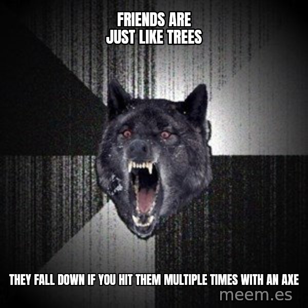 Insanity Wolf meme: Friends are just like trees / they fall down if you hit them multiple times with an axe