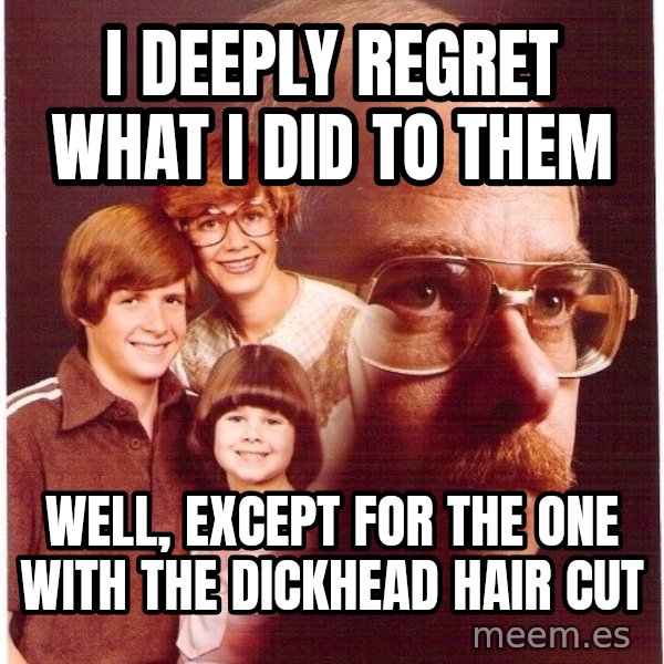 Vengeance Dad meme: I deeply regret what i did to them / Well, except for the one with the dickhead hair cut