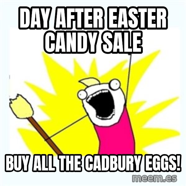 All the things meme: Day after eASTER CANDY SALE / bUY ALL THE CADBURY EGGS!