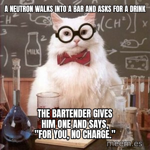 Chemistry Cat meme: A Neutron walks into a bar and asks for a drink / the bartender gives him one and says, "For you, no charge."