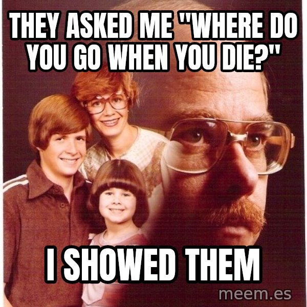Vengeance Dad meme: they asked me "where do you go when you die?" / i showed them