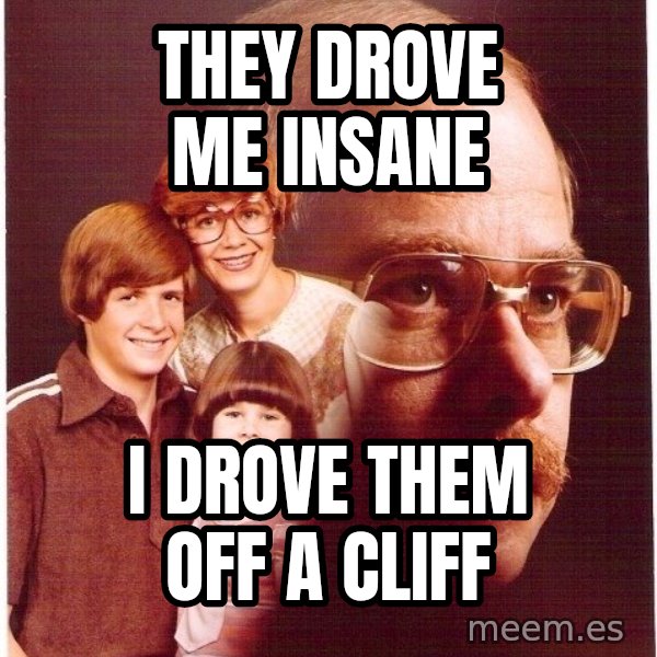 Vengeance Dad meme: they drove me insane / I drove them off a cliff