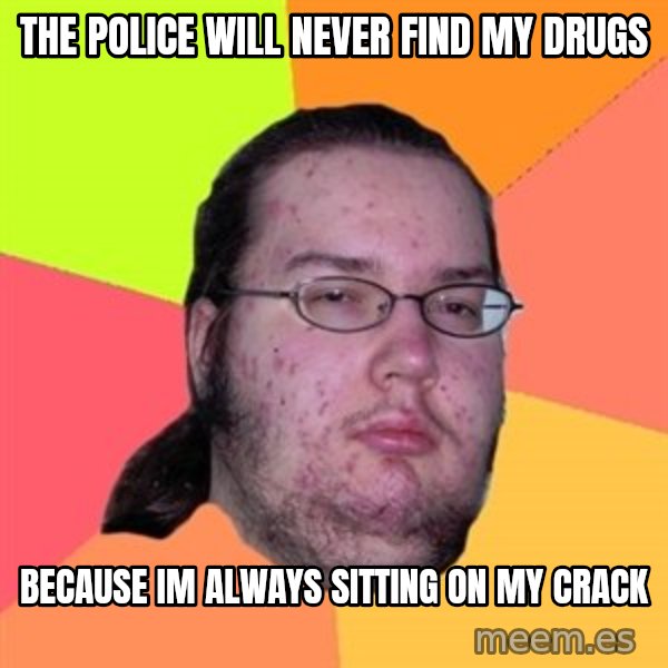 Butthurt Dweller meme: the police will never find my drugs / because im always sitting on my crack