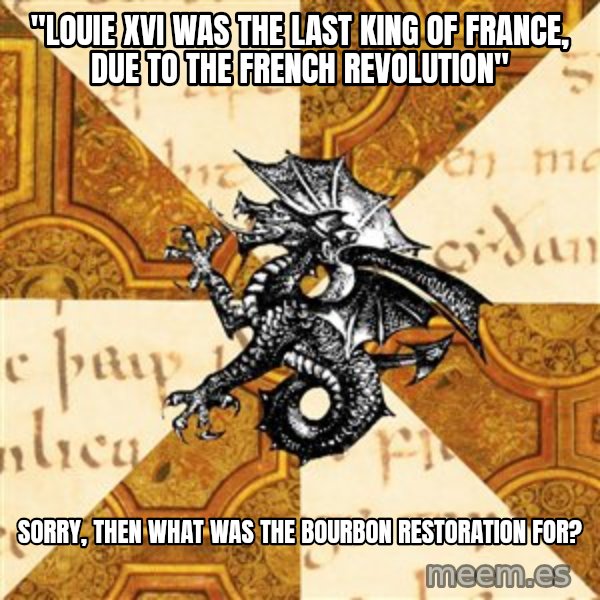 History Major Heraldic Beast meme: "Louie XVI was the last king of France, due to the French Revolution" / Sorry, then what was the Bourbon Restoration for?
