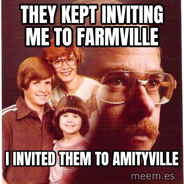 Vengeance Dad meme: They kept inviting me to farmville / I invited them to amityville