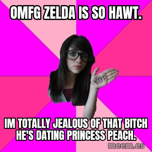Idiot Nerd Girl meme: omfg zelda is so hawt. / Im totally jealous of that bitch he's dating princess peach.
