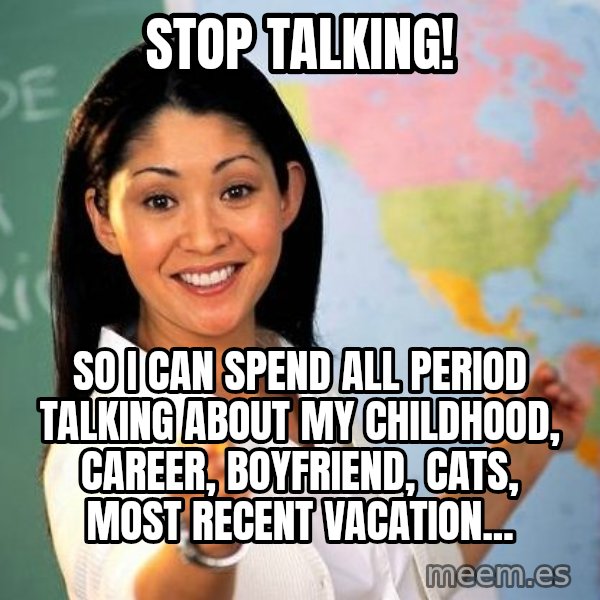 Unhelpful High School Teacher meme: Stop talking! / So I can spend all period talking about my childhood, career, boyfriend, cats, most recent vacation...