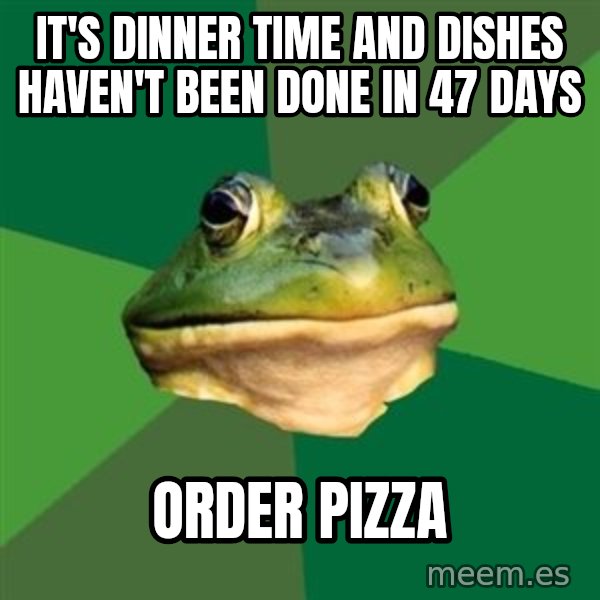 Foul Bachelor Frog meme: it's dinner time and dishes haven't been done in 47 days / order pizza