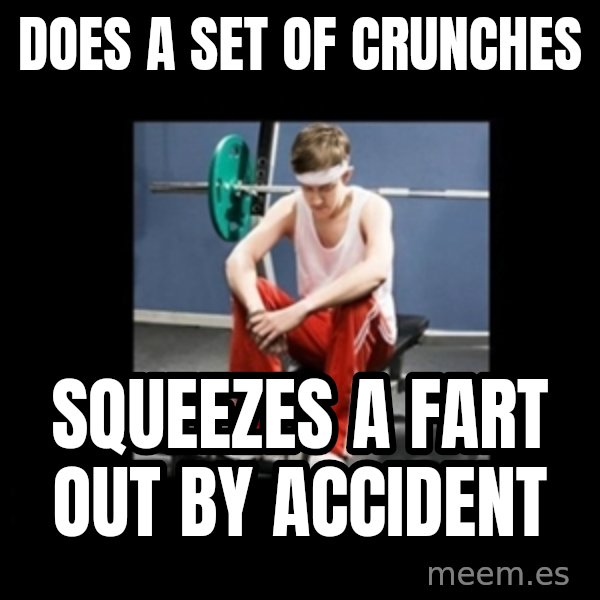 Annoying Gym Newbie meme: does a set of crunches / squeezes a fart out by accident