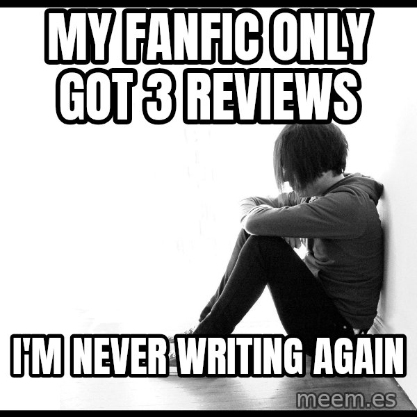First World Problems meme: My fanfic only got 3 reviews / I'm never writing again
