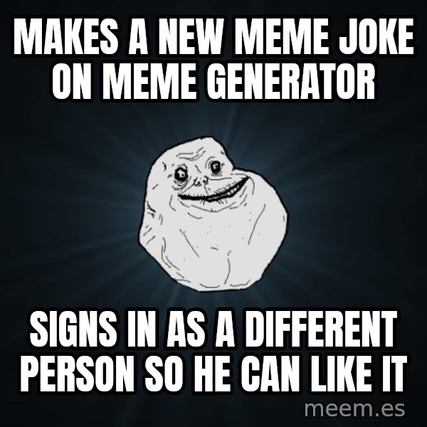 Forever Alone meme: makes a new meme joke on meme generator / signs in as a different person so he can like it