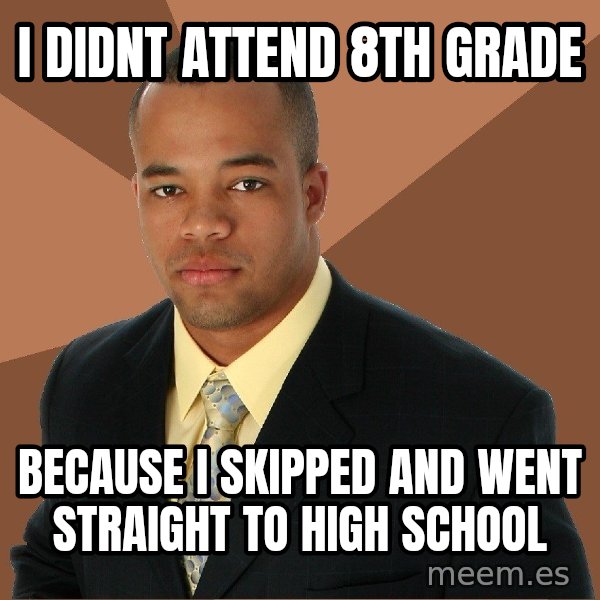 Successful Black Man meme: I didnt attend 8th grade / Because I skipped and went straight to high school