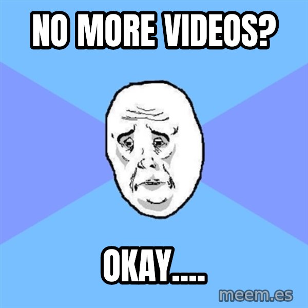 Okay Guy meme: No more videos? / Okay....