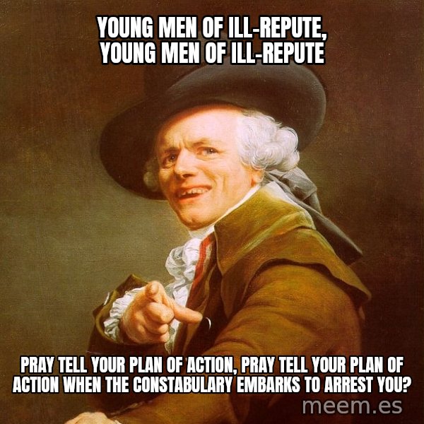Joseph Ducreux meme: Young Men of Ill-Repute, Young Men of Ill-Repute / Pray tell your plan of action, pray tell your plan of action when the constabulary Embarks to arrest you?
