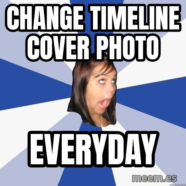 Annoying Facebook Girl meme: CHANGE TIMELINE COVER PHOTO / EVERYDAY