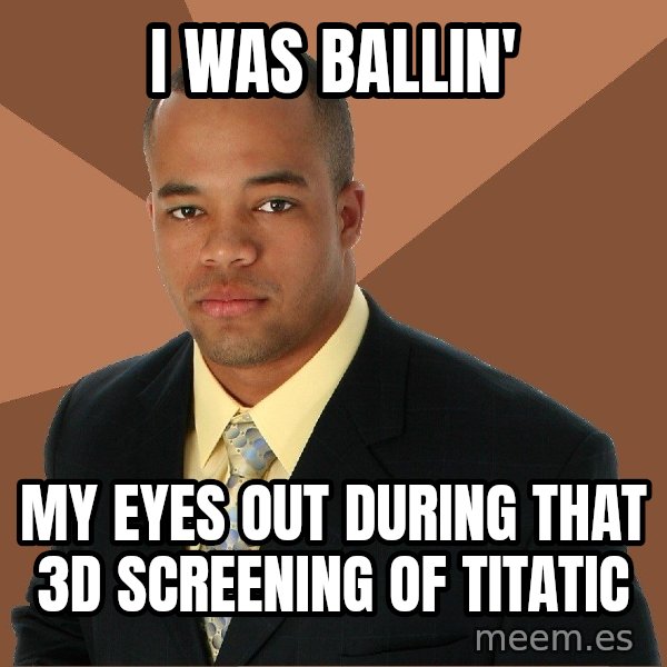 Successful Black Man meme: i was ballin' / my eyes out during that 3d screening of titatic