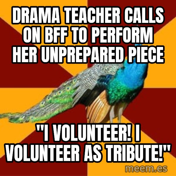 Thespian Peacock meme: Drama Teacher calls on bFF to perform her unprepared piece / "I Volunteer! I volunteer as Tribute!"