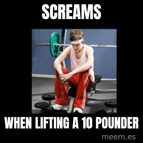 Annoying Gym Newbie meme: screams / when lifting a 10 pounder