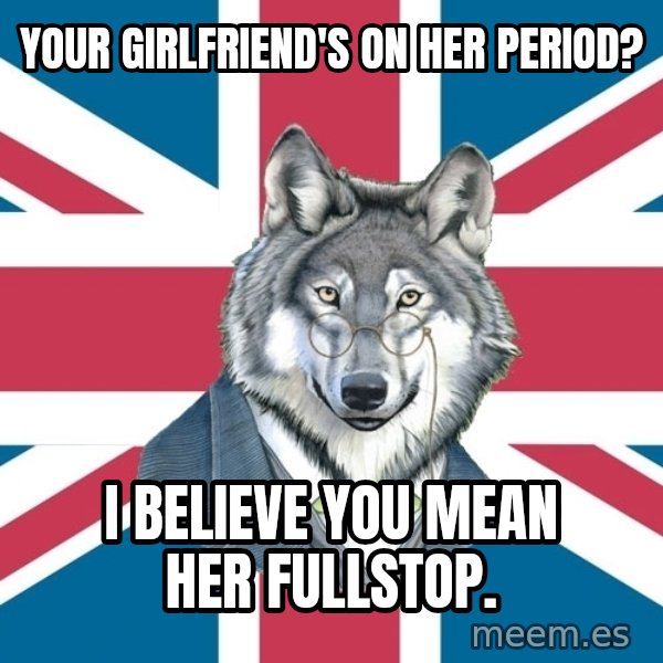 Sir Courage Wolf Esquire meme: your girlfriend's on her period? / I believe you mean her fullstop.