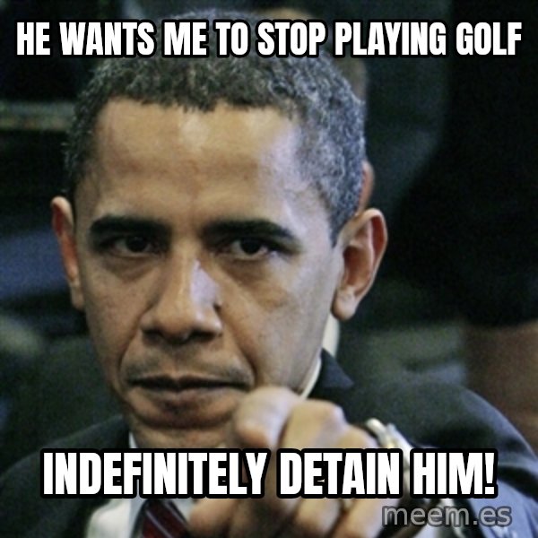 Pissed off Obama meme: He wants me to stop playing golf / indefinitely detain him!