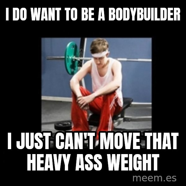 Annoying Gym Newbie meme: i do want to be a bodybuilder / i just can't move that heavy ass weight