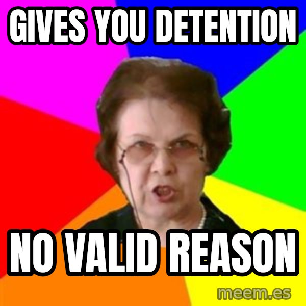 teacher meme: gives you detention / no valid reason