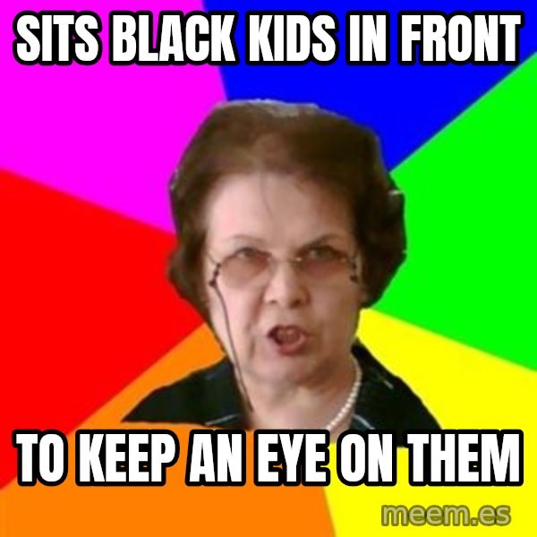 teacher meme: sits black kids in front / to keep an eye on them