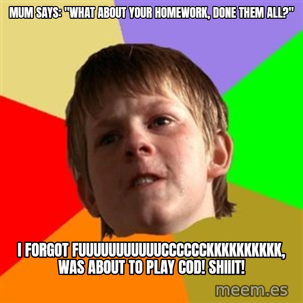 Angry School Boy meme: MUM SAYS: "WHAT ABOUT YOUR HOMEWORK, DONE THEM ALL?" / I FORGOT FUUUUUUUUUUUCCCCCCKKKKKKKKKK, WAS ABOUT TO PLAY COD! SHIIIT!