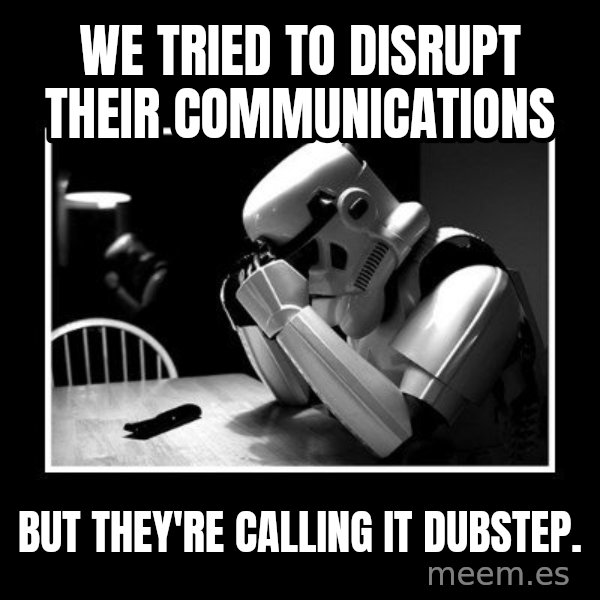 Sad Trooper meme: We tried to disrupt their communications / but they're calling it dubstep.